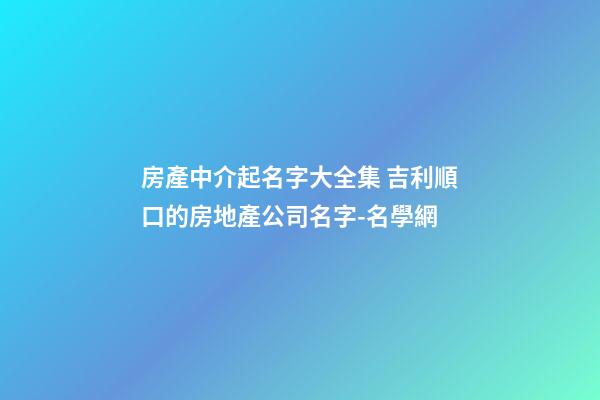 房產中介起名字大全集 吉利順口的房地產公司名字-名學網-第1張-公司起名-玄機派